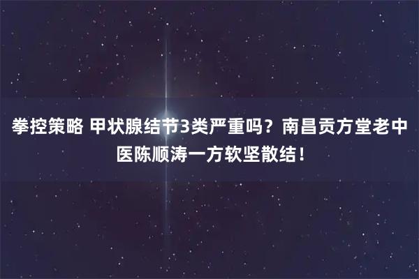 拳控策略 甲状腺结节3类严重吗？南昌贡方堂老中医陈顺涛一方软坚散结！