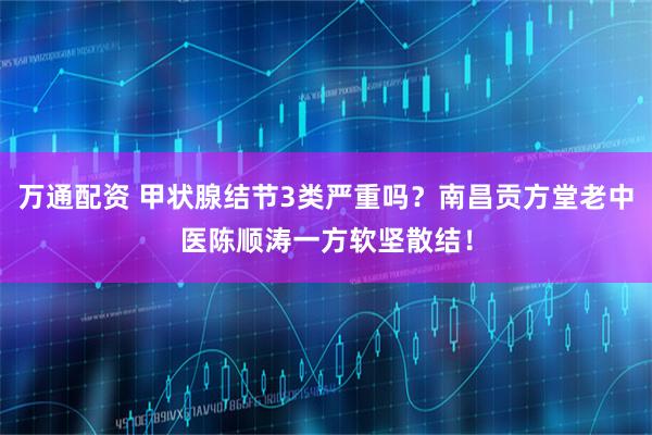 万通配资 甲状腺结节3类严重吗？南昌贡方堂老中医陈顺涛一方软坚散结！