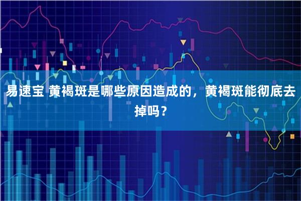 易速宝 黄褐斑是哪些原因造成的，黄褐斑能彻底去掉吗？