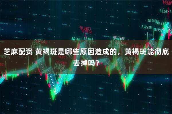 芝麻配资 黄褐斑是哪些原因造成的，黄褐斑能彻底去掉吗？