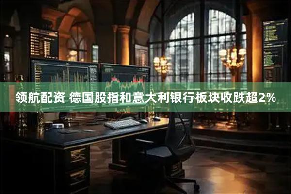 领航配资 德国股指和意大利银行板块收跌超2%