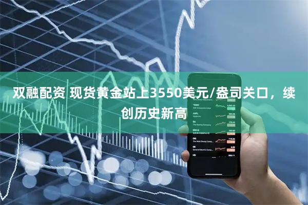 双融配资 现货黄金站上3550美元/盎司关口，续创历史新高