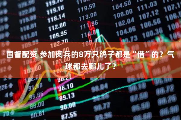 国督配资 参加阅兵的8万只鸽子都是“借”的？气球都去哪儿了？