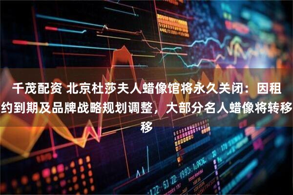 千茂配资 北京杜莎夫人蜡像馆将永久关闭：因租约到期及品牌战略规划调整，大部分名人蜡像将转移