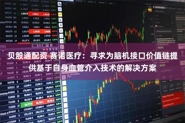 贝股通配资 赛诺医疗：寻求为脑机接口价值链提供基于自身血管介入技术的解决方案