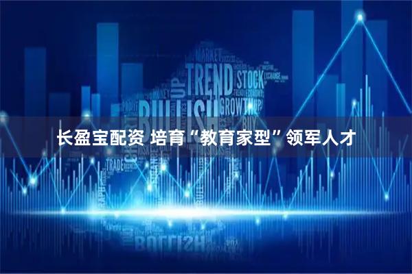 长盈宝配资 培育“教育家型”领军人才
