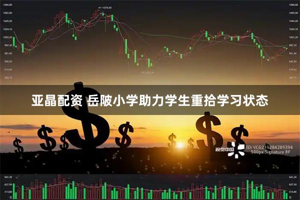 亚晶配资 岳陂小学助力学生重拾学习状态