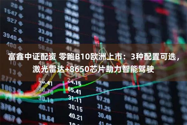 富鑫中证配资 零跑B10欧洲上市：3种配置可选，激光雷达+8650芯片助力智能驾驶