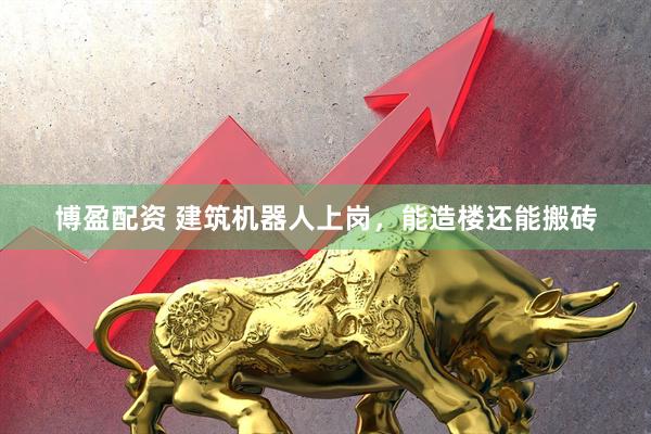 博盈配资 建筑机器人上岗，能造楼还能搬砖