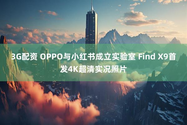 3G配资 OPPO与小红书成立实验室 Find X9首发4K超清实况照片