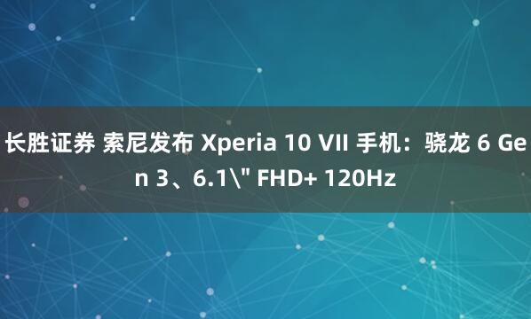 长胜证券 索尼发布 Xperia 10 VII 手机：骁龙 6 Gen 3、6.1＂ FHD+ 120Hz