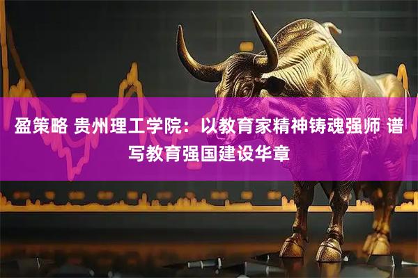 盈策略 贵州理工学院：以教育家精神铸魂强师 谱写教育强国建设华章
