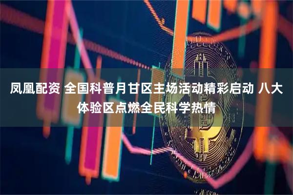 凤凰配资 全国科普月甘区主场活动精彩启动 八大体验区点燃全民科学热情