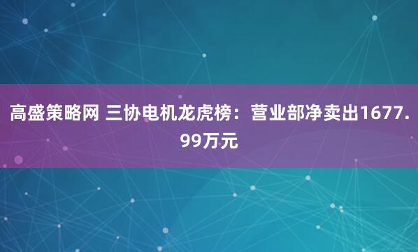 高盛策略网 三协电机龙虎榜：营业部净卖出1677.99万元
