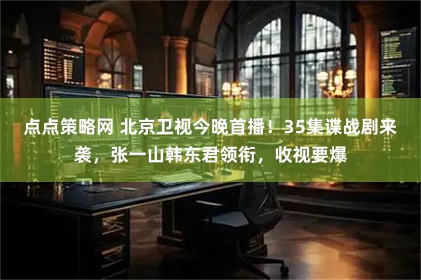 点点策略网 北京卫视今晚首播！35集谍战剧来袭，张一山韩东君领衔，收视要爆