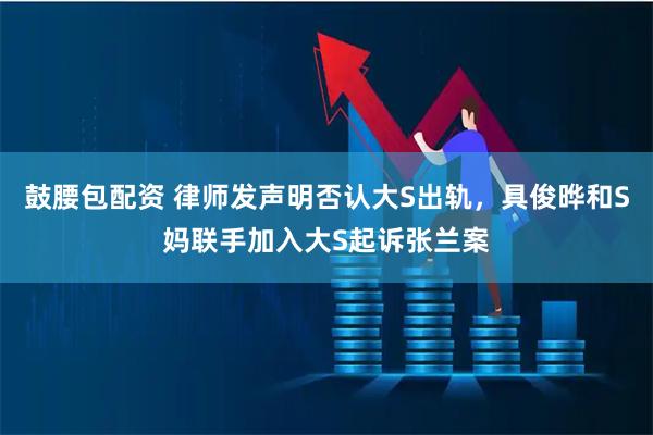 鼓腰包配资 律师发声明否认大S出轨，具俊晔和S妈联手加入大S起诉张兰案