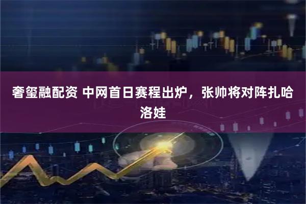 奢玺融配资 中网首日赛程出炉，张帅将对阵扎哈洛娃
