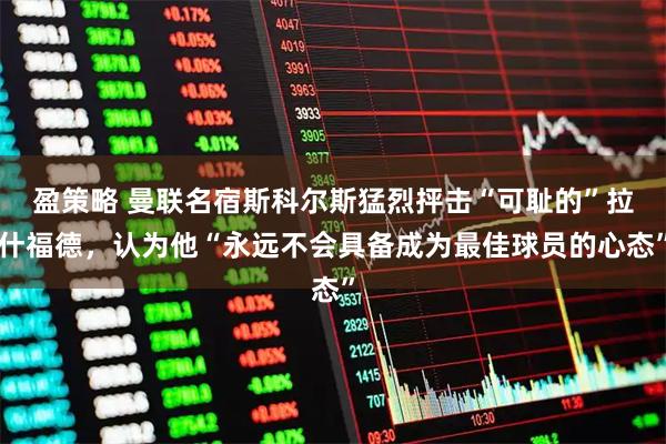 盈策略 曼联名宿斯科尔斯猛烈抨击“可耻的”拉什福德，认为他“永远不会具备成为最佳球员的心态”