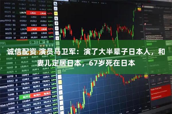 诚信配资 演员马卫军：演了大半辈子日本人，和妻儿定居日本，67岁死在日本