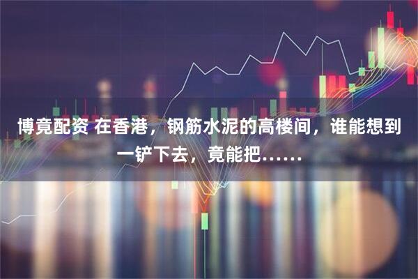 博竟配资 在香港，钢筋水泥的高楼间，谁能想到一铲下去，竟能把……