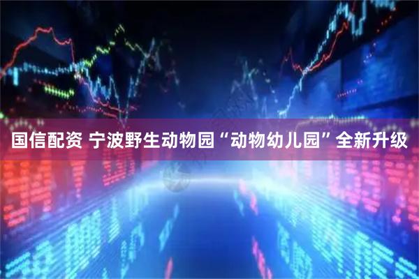 国信配资 宁波野生动物园“动物幼儿园”全新升级