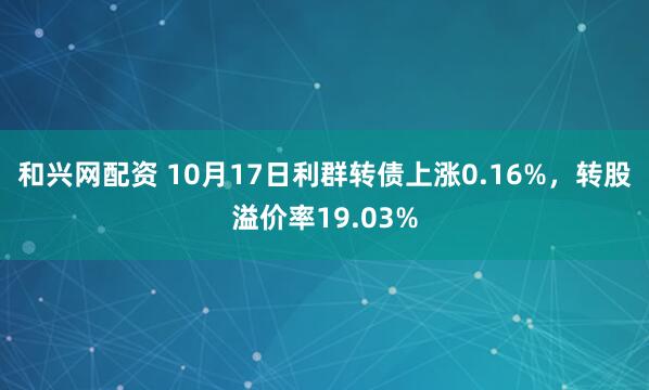 和兴网配资 10月17日利群转债上涨0.16%，转股溢价率19.03%