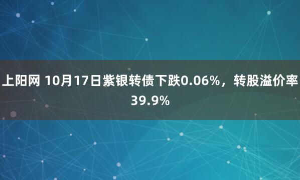 上阳网 10月17日紫银转债下跌0.06%，转股溢价率39.9%