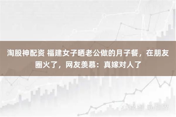 淘股神配资 福建女子晒老公做的月子餐，在朋友圈火了，网友羡慕：真嫁对人了
