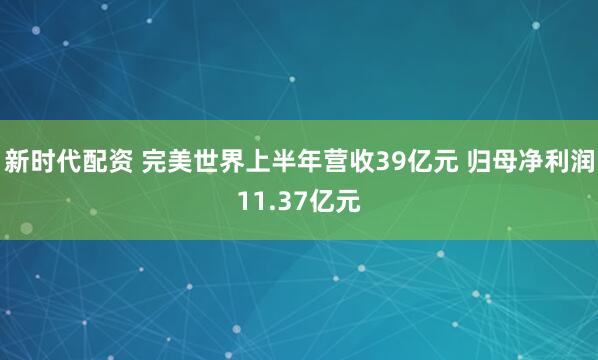 新时代配资 完美世界上半年营收39亿元 归母净利润11.37亿元