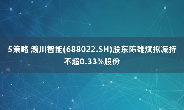 5策略 瀚川智能(688022.SH)股东陈雄斌拟减持不超0.33%股份