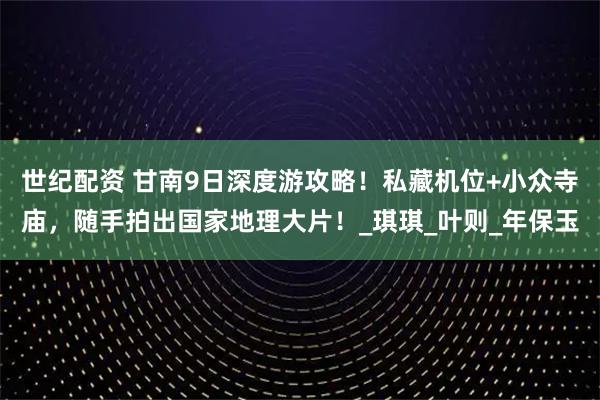 世纪配资 甘南9日深度游攻略!私藏机位+小众寺庙,随手拍出国家地理大片!_琪琪_叶则_年保玉