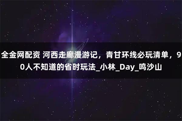 全金网配资 河西走廊漫游记，青甘环线必玩清单，90人不知道的省时玩法_小林_Day_鸣沙山