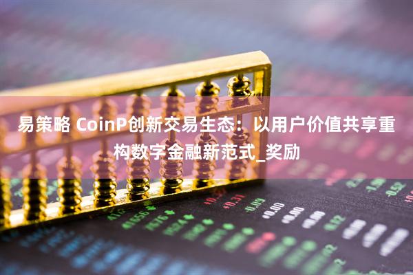 易策略 CoinP创新交易生态：以用户价值共享重构数字金融新范式_奖励