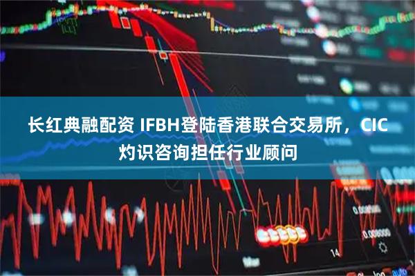 长红典融配资 IFBH登陆香港联合交易所，CIC灼识咨询担任行业顾问