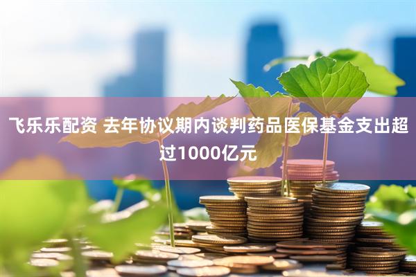 飞乐乐配资 去年协议期内谈判药品医保基金支出超过1000亿元