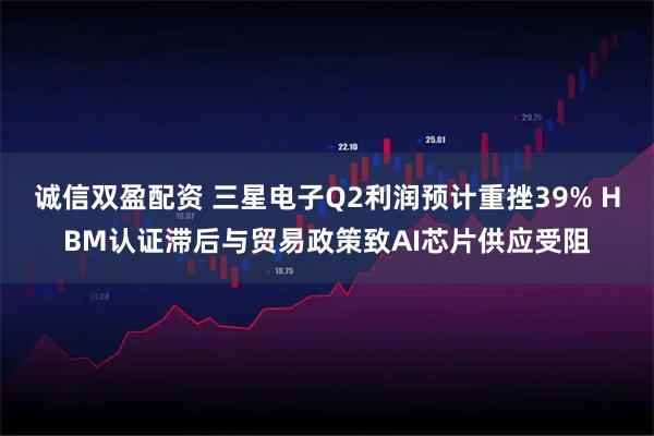 诚信双盈配资 三星电子Q2利润预计重挫39% HBM认证滞后与贸易政策致AI芯片供应受阻