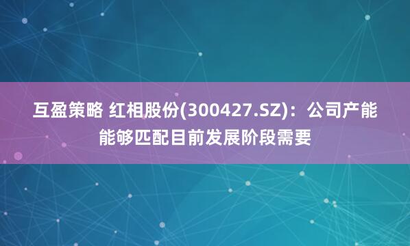 互盈策略 红相股份(300427.SZ)：公司产能能够匹配目前发展阶段需要