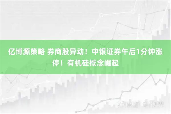 亿博源策略 券商股异动！中银证券午后1分钟涨停！有机硅概念崛起