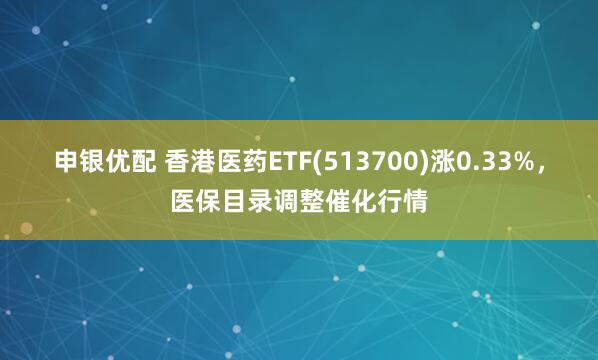 申银优配 香港医药ETF(513700)涨0.33%，医保目录调整催化行情