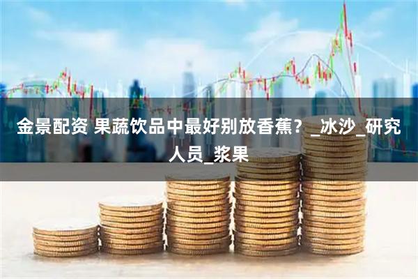 金景配资 果蔬饮品中最好别放香蕉？_冰沙_研究人员_浆果