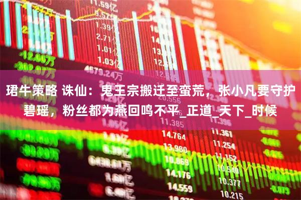 珺牛策略 诛仙：鬼王宗搬迁至蛮荒，张小凡要守护碧瑶，粉丝都为燕回鸣不平_正道_天下_时候