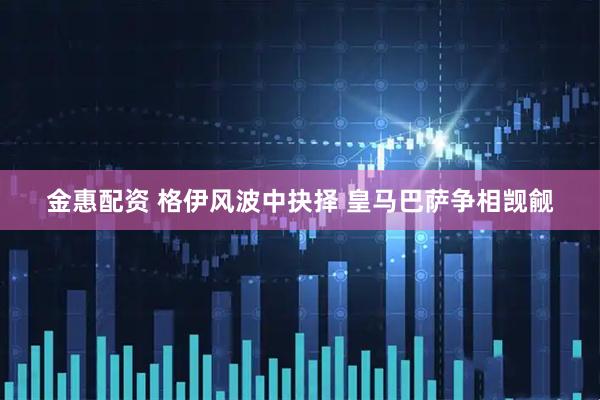 金惠配资 格伊风波中抉择 皇马巴萨争相觊觎
