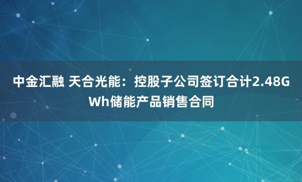 中金汇融 天合光能：控股子公司签订合计2.48GWh储能产品销售合同