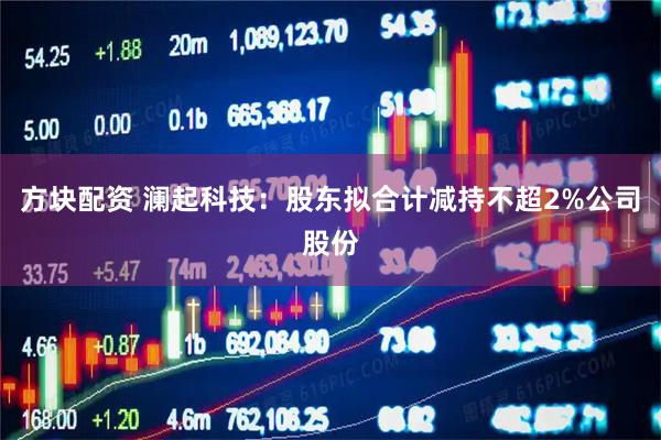 方块配资 澜起科技：股东拟合计减持不超2%公司股份