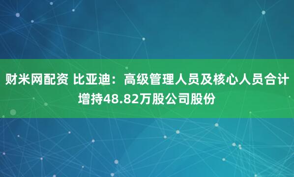 财米网配资 比亚迪：高级管理人员及核心人员合计增持48.82万股公司股份
