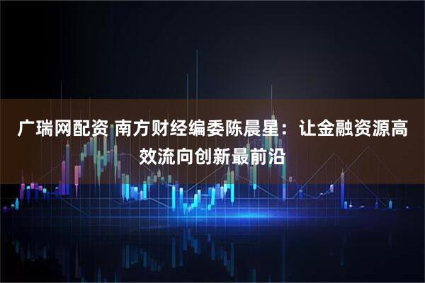 广瑞网配资 南方财经编委陈晨星：让金融资源高效流向创新最前沿