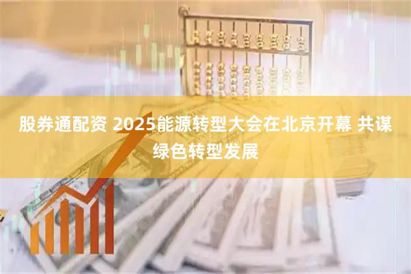 股券通配资 2025能源转型大会在北京开幕 共谋绿色转型发展
