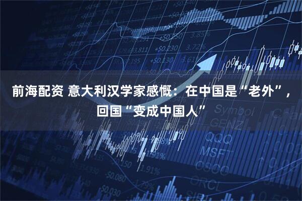 前海配资 意大利汉学家感慨：在中国是“老外”，回国“变成中国人”