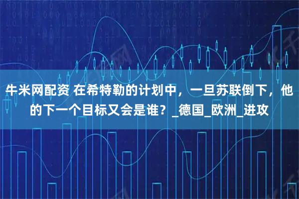 牛米网配资 在希特勒的计划中，一旦苏联倒下，他的下一个目标又会是谁？_德国_欧洲_进攻