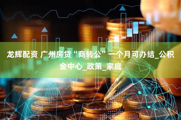 龙辉配资 广州房贷“商转公”一个月可办结_公积金中心_政策_家庭